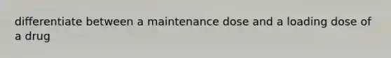 differentiate between a maintenance dose and a loading dose of a drug