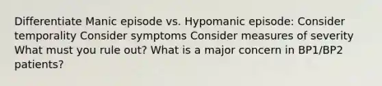 Differentiate Manic episode vs. Hypomanic episode: Consider temporality Consider symptoms Consider measures of severity What must you rule out? What is a major concern in BP1/BP2 patients?