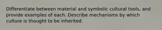 Differentiate between material and symbolic cultural tools, and provide examples of each. Describe mechanisms by which culture is thought to be inherited.