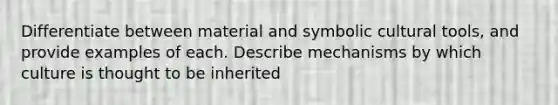 Differentiate between material and symbolic cultural tools, and provide examples of each. Describe mechanisms by which culture is thought to be inherited