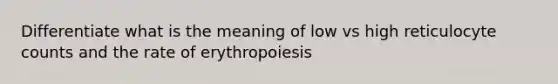 Differentiate what is the meaning of low vs high reticulocyte counts and the rate of erythropoiesis