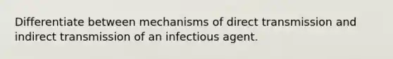 Differentiate between mechanisms of direct transmission and indirect transmission of an infectious agent.