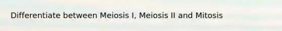 Differentiate between Meiosis I, Meiosis II and Mitosis