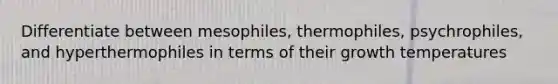 Differentiate between mesophiles, thermophiles, psychrophiles, and hyperthermophiles in terms of their growth temperatures