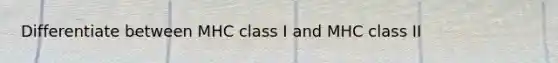 Differentiate between MHC class I and MHC class II