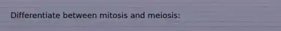 Differentiate between mitosis and meiosis: