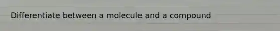 Differentiate between a molecule and a compound