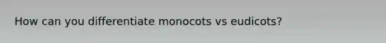 How can you differentiate monocots vs eudicots?