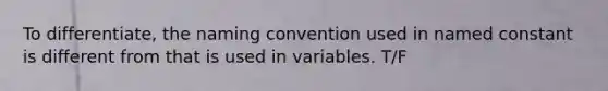 To differentiate, the naming convention used in named constant is different from that is used in variables. T/F