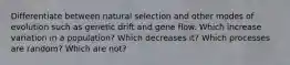 Differentiate between natural selection and other modes of evolution such as genetic drift and gene flow. Which increase variation in a population? Which decreases it? Which processes are random? Which are not?