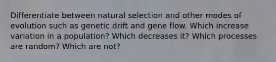 Differentiate between natural selection and other modes of evolution such as genetic drift and gene flow. Which increase variation in a population? Which decreases it? Which processes are random? Which are not?