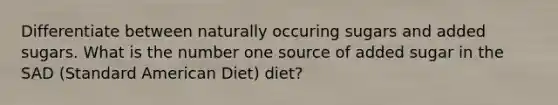 Differentiate between naturally occuring sugars and added sugars. What is the number one source of added sugar in the SAD (Standard American Diet) diet?