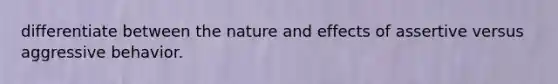 differentiate between the nature and effects of assertive versus aggressive behavior.