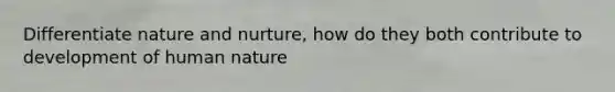 Differentiate nature and nurture, how do they both contribute to development of human nature