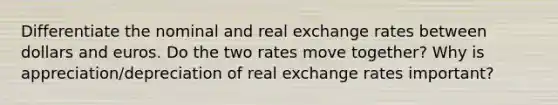 Differentiate the nominal and real exchange rates between dollars and euros. Do the two rates move together? Why is appreciation/depreciation of real exchange rates important?