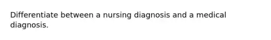 Differentiate between a nursing diagnosis and a medical diagnosis.