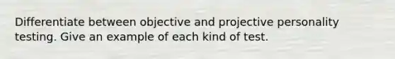 Differentiate between objective and projective personality testing. Give an example of each kind of test.