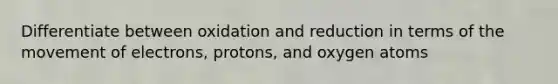 Differentiate between oxidation and reduction in terms of the movement of electrons, protons, and oxygen atoms