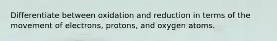 Differentiate between oxidation and reduction in terms of the movement of electrons, protons, and oxygen atoms.