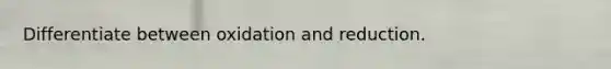 Differentiate between oxidation and reduction.