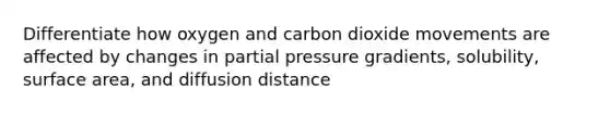 Differentiate how oxygen and carbon dioxide movements are affected by changes in partial pressure gradients, solubility, surface area, and diffusion distance