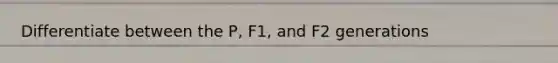 Differentiate between the P, F1, and F2 generations