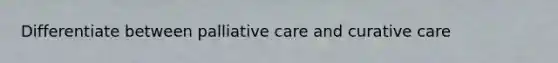 Differentiate between palliative care and curative care