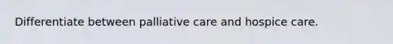 Differentiate between palliative care and hospice care.