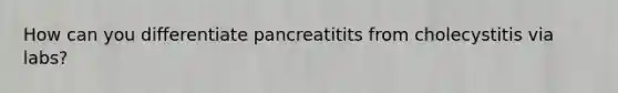 How can you differentiate pancreatitits from cholecystitis via labs?