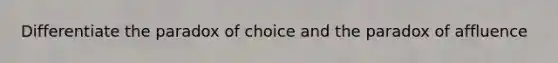 Differentiate the paradox of choice and the paradox of affluence