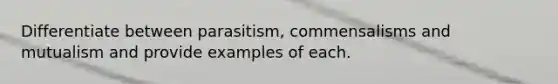 Differentiate between parasitism, commensalisms and mutualism and provide examples of each.