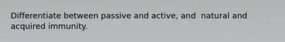 Differentiate between passive and active, and  natural and acquired immunity.