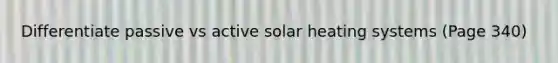 Differentiate passive vs active solar heating systems (Page 340)