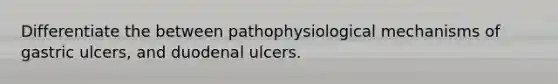 Differentiate the between pathophysiological mechanisms of gastric ulcers, and duodenal ulcers.