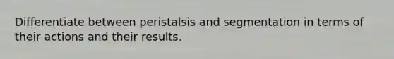 Differentiate between peristalsis and segmentation in terms of their actions and their results.