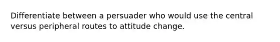 Differentiate between a persuader who would use the central versus peripheral routes to attitude change.