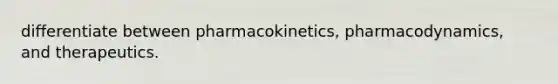 differentiate between pharmacokinetics, pharmacodynamics, and therapeutics.