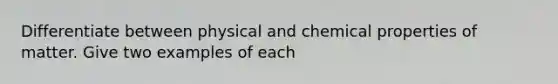 Differentiate between physical and chemical properties of matter. Give two examples of each