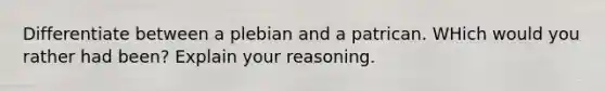 Differentiate between a plebian and a patrican. WHich would you rather had been? Explain your reasoning.