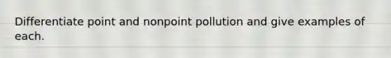 Differentiate point and nonpoint pollution and give examples of each.