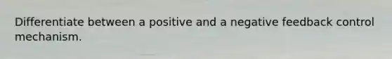 Differentiate between a positive and a negative feedback control mechanism.