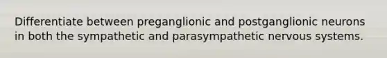 Differentiate between preganglionic and postganglionic neurons in both the sympathetic and parasympathetic <a href='https://www.questionai.com/knowledge/kThdVqrsqy-nervous-system' class='anchor-knowledge'>nervous system</a>s.