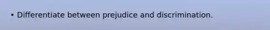 • Differentiate between prejudice and discrimination.