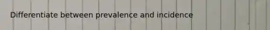 Differentiate between prevalence and incidence