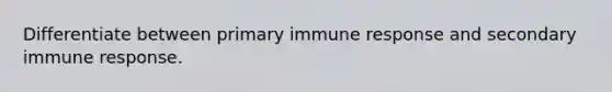 Differentiate between primary immune response and secondary immune response.