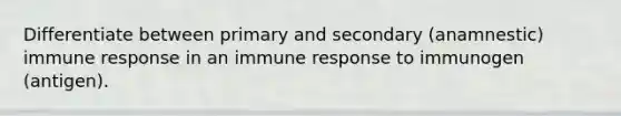 Differentiate between primary and secondary (anamnestic) immune response in an immune response to immunogen (antigen).