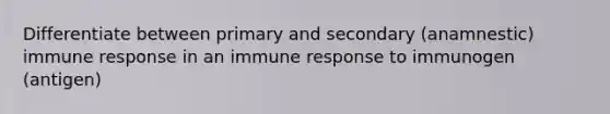 Differentiate between primary and secondary (anamnestic) immune response in an immune response to immunogen (antigen)