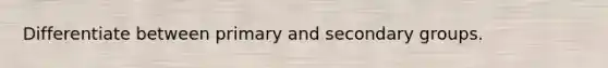 Differentiate between primary and secondary groups.