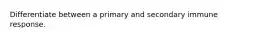 Differentiate between a primary and secondary immune response.