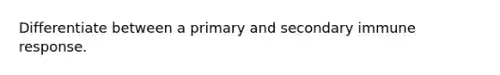Differentiate between a primary and secondary immune response.